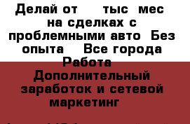 Делай от 400 тыс./мес. на сделках с проблемными авто. Без опыта. - Все города Работа » Дополнительный заработок и сетевой маркетинг   